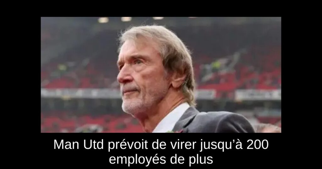 Man Utd prévoit de virer jusqu’à 200 employés de plus