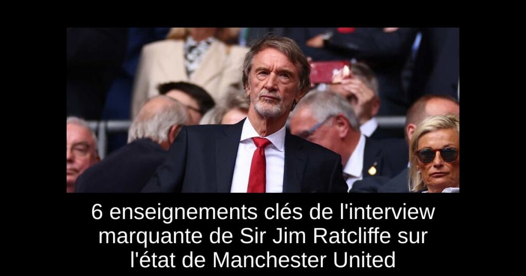 6 enseignements clés de l'interview marquante de Sir Jim Ratcliffe sur l'état de Manchester United
