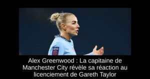 Alex Greenwood : La capitaine de Manchester City révèle sa réaction au licenciement de Gareth Taylor
