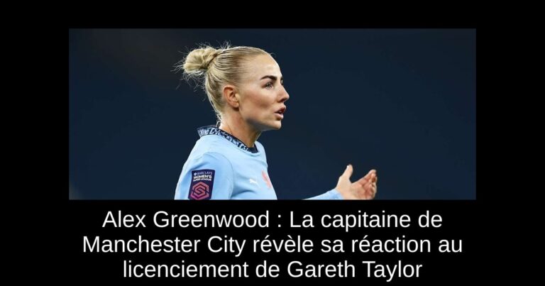 Alex Greenwood : La capitaine de Manchester City révèle sa réaction au licenciement de Gareth Taylor