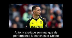 Antony explique son manque de performance à Manchester United
