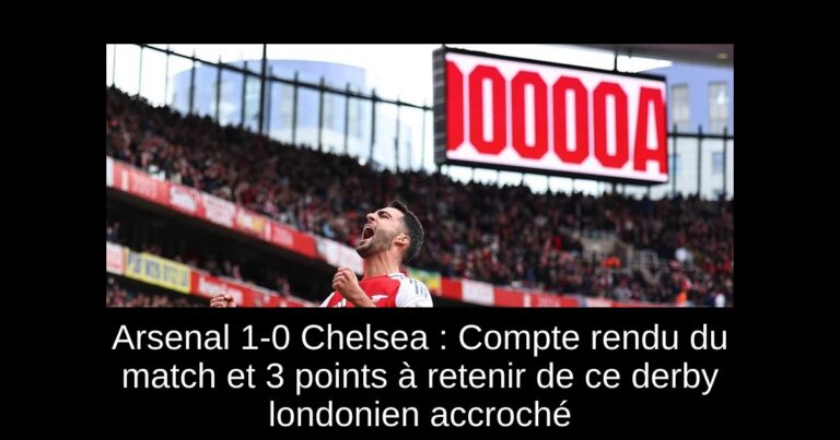 Arsenal 1-0 Chelsea : Compte rendu du match et 3 points à retenir de ce derby londonien accroché