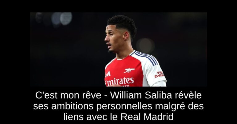 C'est mon rêve - William Saliba révèle ses ambitions personnelles malgré des liens avec le Real Madrid
