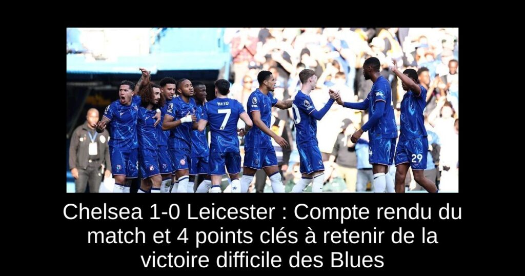 Chelsea 1-0 Leicester : Compte rendu du match et 4 points clés à retenir de la victoire difficile des Blues