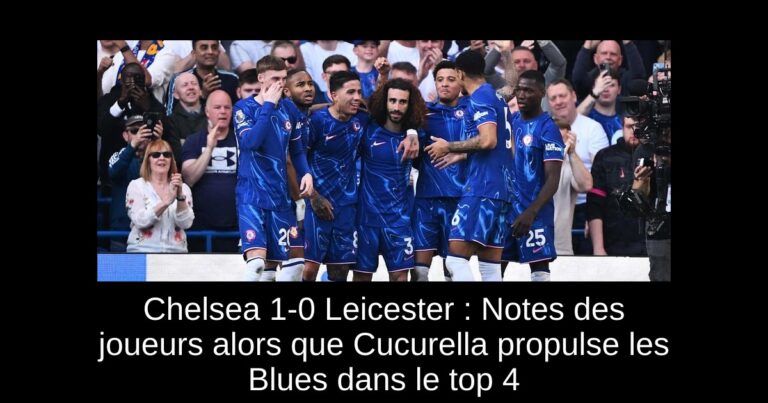 Chelsea 1-0 Leicester : Notes des joueurs alors que Cucurella propulse les Blues dans le top 4