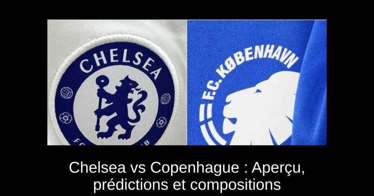 Chelsea vs Copenhague : Aperçu, prédictions et compositions