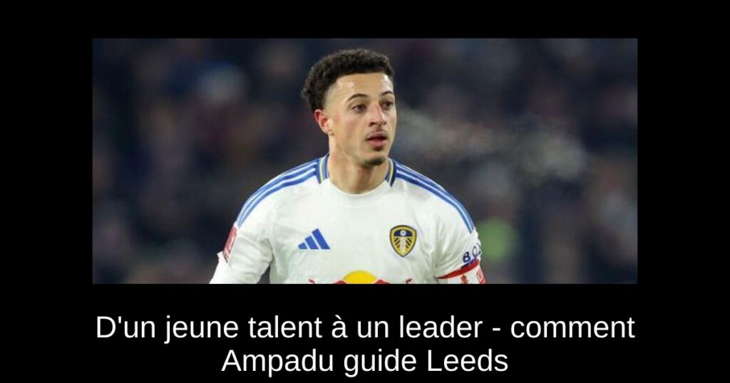 D'un jeune talent à un leader - comment Ampadu guide Leeds