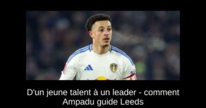 D&rsquo;un jeune talent à un leader – comment Ampadu guide Leeds