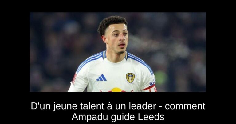D'un jeune talent à un leader - comment Ampadu guide Leeds