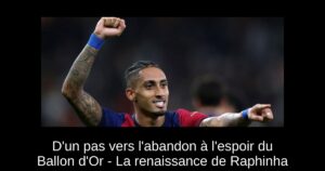 D&rsquo;un pas vers l&rsquo;abandon à l&rsquo;espoir du Ballon d&rsquo;Or – La renaissance de Raphinha