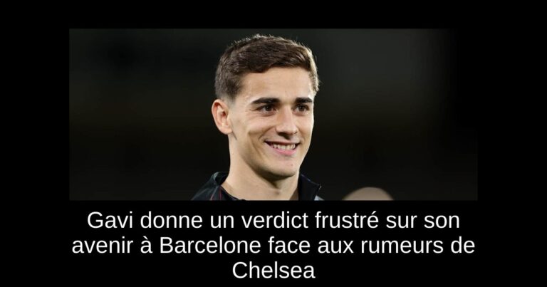 Gavi donne un verdict frustré sur son avenir à Barcelone face aux rumeurs de Chelsea