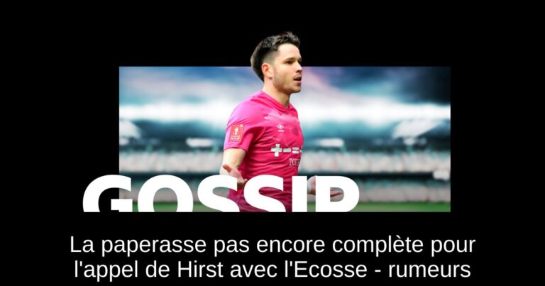 La paperasse pas encore complète pour l'appel de Hirst avec l'Ecosse - rumeurs