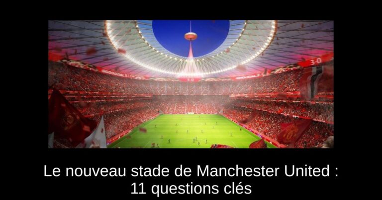 Le nouveau stade de Manchester United : 11 questions clés