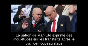 Le patron de Man Utd exprime des inquiétudes sur les transferts après le plan de nouveau stade