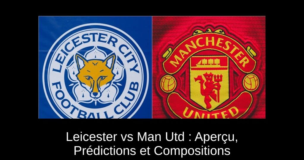 Leicester vs Man Utd : Aperçu, Prédictions et Compositions