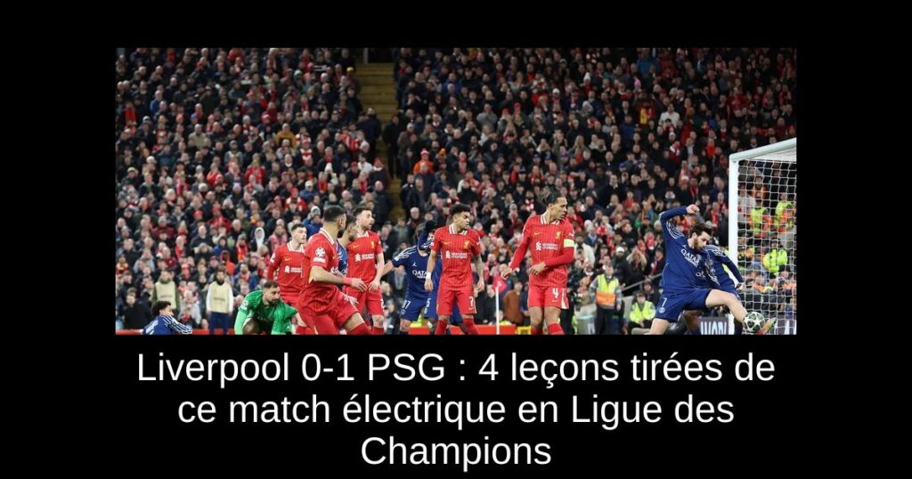 Liverpool 0-1 PSG : 4 leçons tirées de ce match électrique en Ligue des Champions