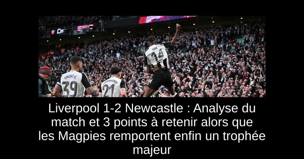 Liverpool 1-2 Newcastle : Analyse du match et 3 points à retenir alors que les Magpies remportent enfin un trophée majeur