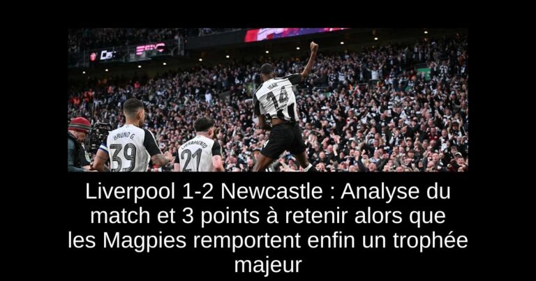 Liverpool 1-2 Newcastle : Analyse du match et 3 points à retenir alors que les Magpies remportent enfin un trophée majeur