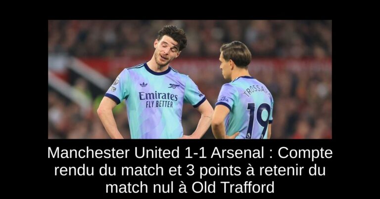 Manchester United 1-1 Arsenal : Compte rendu du match et 3 points à retenir du match nul à Old Trafford