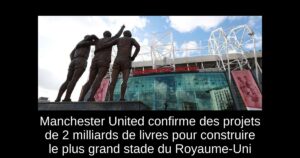 Manchester United confirme des projets de 2 milliards de livres pour construire le plus grand stade du Royaume-Uni