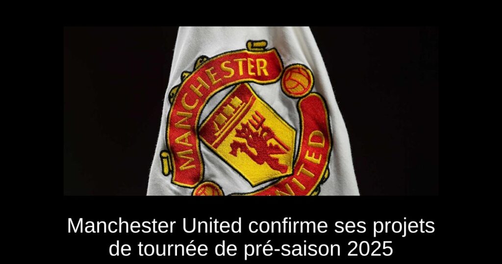Manchester United confirme ses projets de tournée de pré-saison 2025