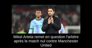 Mikel Arteta remet en question l&rsquo;arbitre après le match nul contre Manchester United