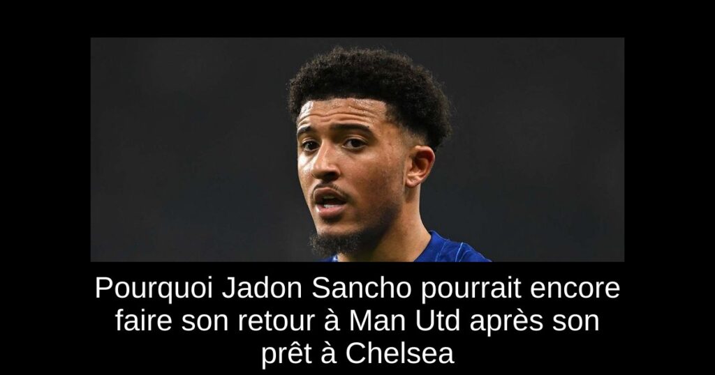 Pourquoi Jadon Sancho pourrait encore faire son retour à Man Utd après son prêt à Chelsea