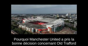 Pourquoi Manchester United a pris la bonne décision concernant Old Trafford