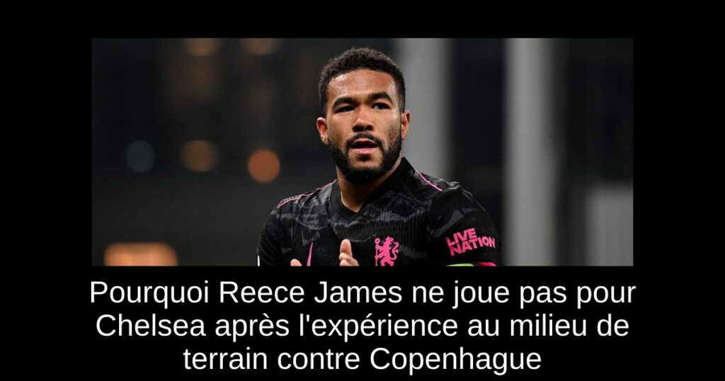 Pourquoi Reece James ne joue pas pour Chelsea après l'expérience au milieu de terrain contre Copenhague