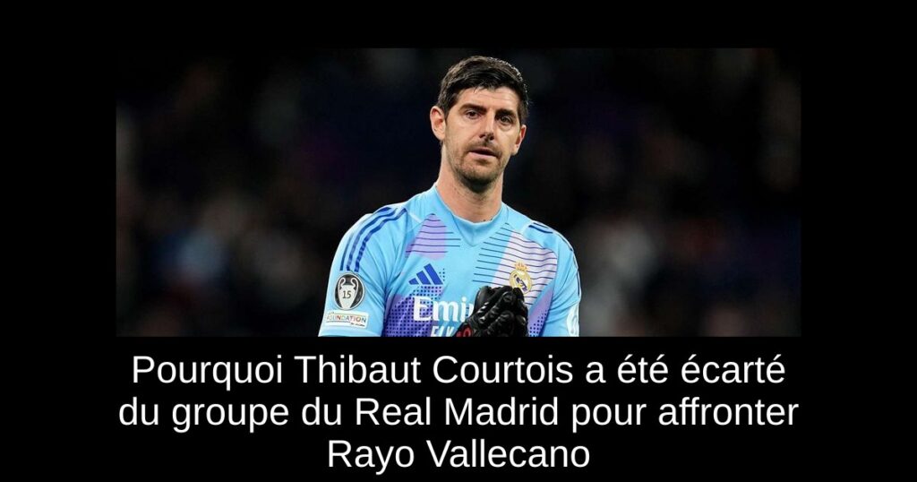 Pourquoi Thibaut Courtois a été écarté du groupe du Real Madrid pour affronter Rayo Vallecano