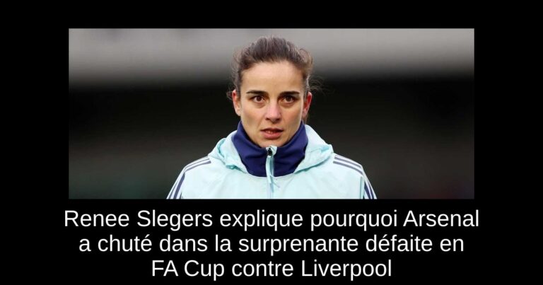 Renee Slegers explique pourquoi Arsenal a chuté dans la surprenante défaite en FA Cup contre Liverpool