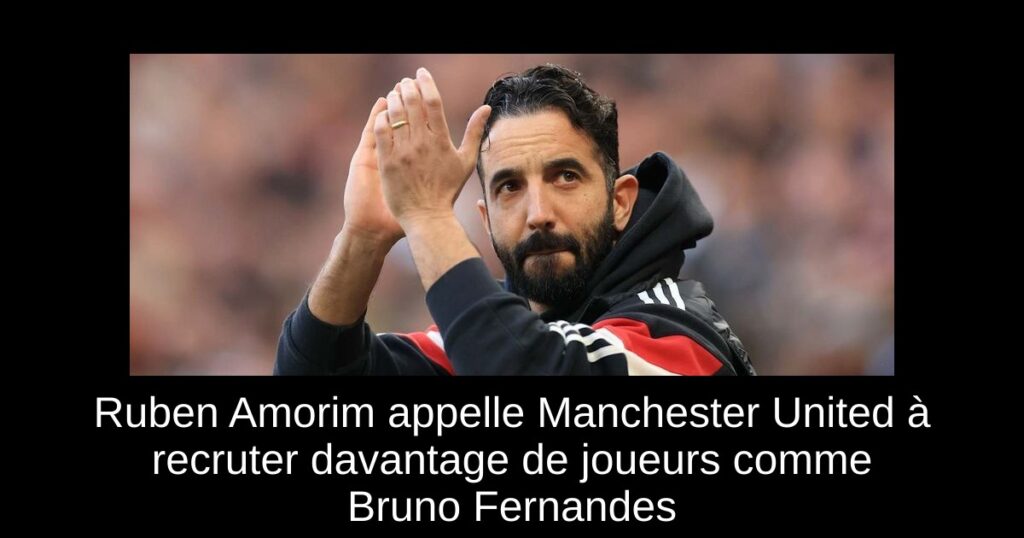 Ruben Amorim appelle Manchester United à recruter davantage de joueurs comme Bruno Fernandes