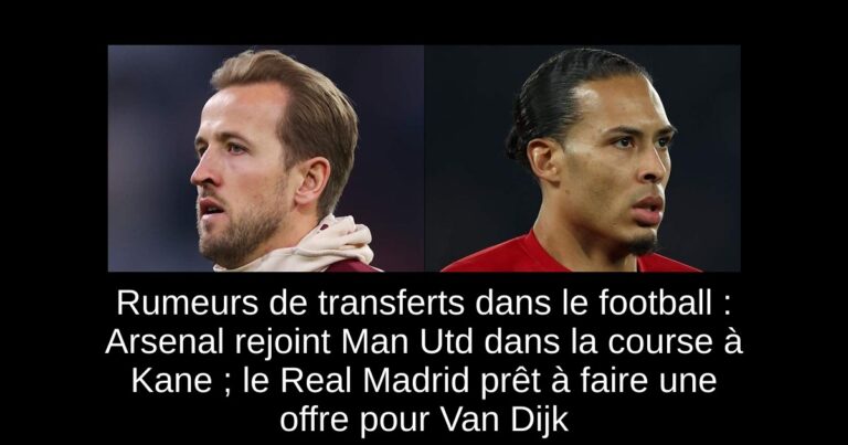 Rumeurs de transferts dans le football : Arsenal rejoint Man Utd dans la course à Kane ; le Real Madrid prêt à faire une offre pour Van Dijk