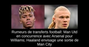 Rumeurs de transferts football: Man Utd en concurrence avec Arsenal pour Williams; Haaland envisage une sortie de Man City