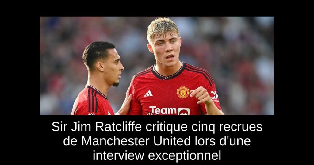 Sir Jim Ratcliffe critique cinq recrues de Manchester United lors d'une interview exceptionnel
