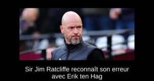 Sir Jim Ratcliffe reconnaît son erreur avec Erik ten Hag