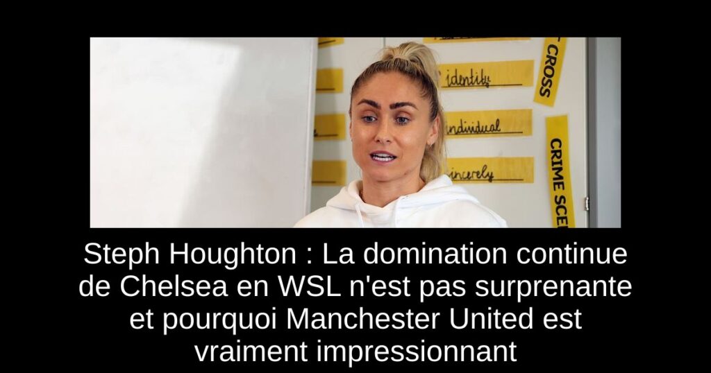 Steph Houghton : La domination continue de Chelsea en WSL n'est pas surprenante et pourquoi Manchester United est vraiment impressionnant