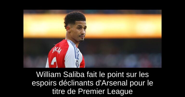 William Saliba fait le point sur les espoirs déclinants d'Arsenal pour le titre de Premier League