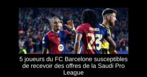 5 joueurs du FC Barcelone susceptibles de recevoir des offres de la Saudi Pro League