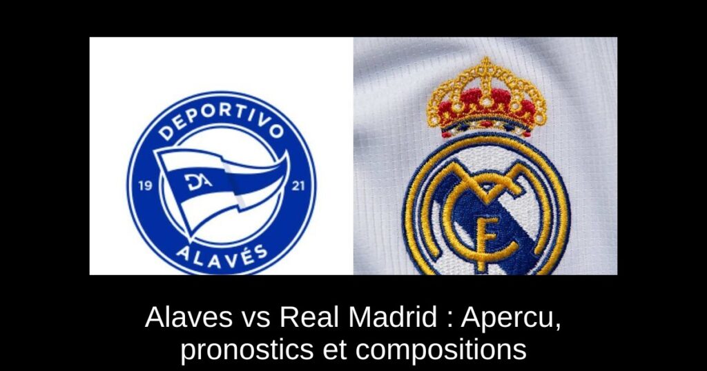 Alaves vs Real Madrid : Apercu, pronostics et compositions