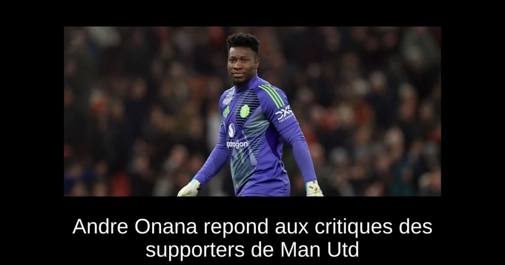 Andre Onana repond aux critiques des supporters de Man Utd