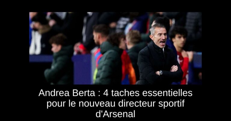 Andrea Berta : 4 taches essentielles pour le nouveau directeur sportif d'Arsenal