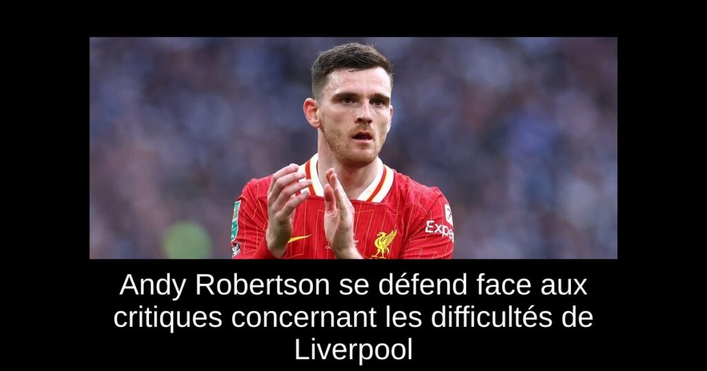 Andy Robertson se défend face aux critiques concernant les difficultés de Liverpool