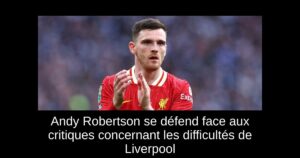 Andy Robertson se défend face aux critiques concernant les difficultés de Liverpool