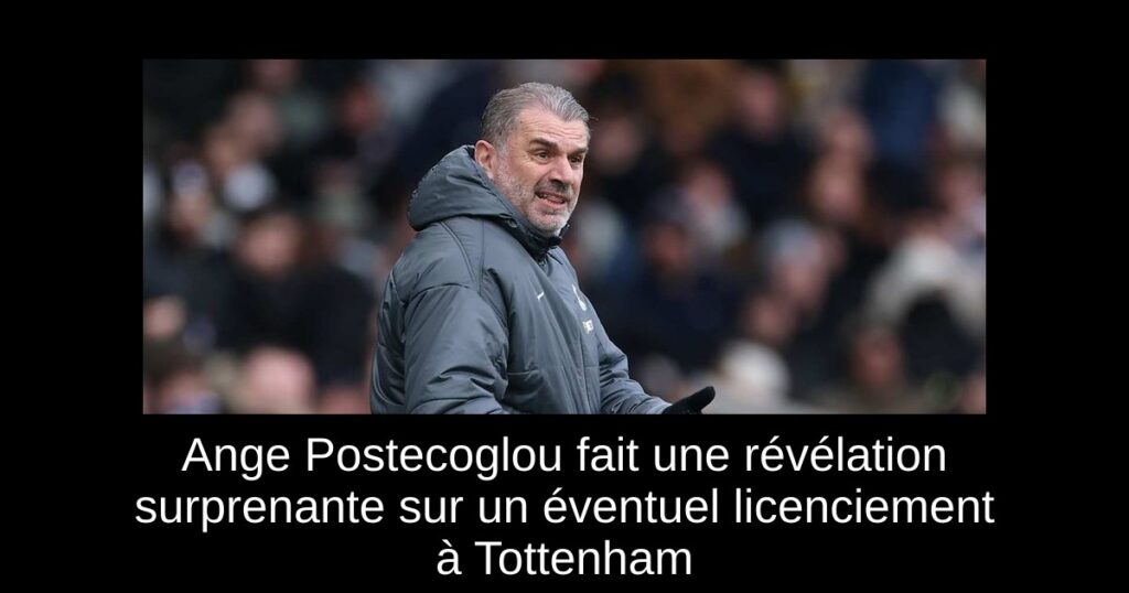 Ange Postecoglou fait une révélation surprenante sur un éventuel licenciement à Tottenham