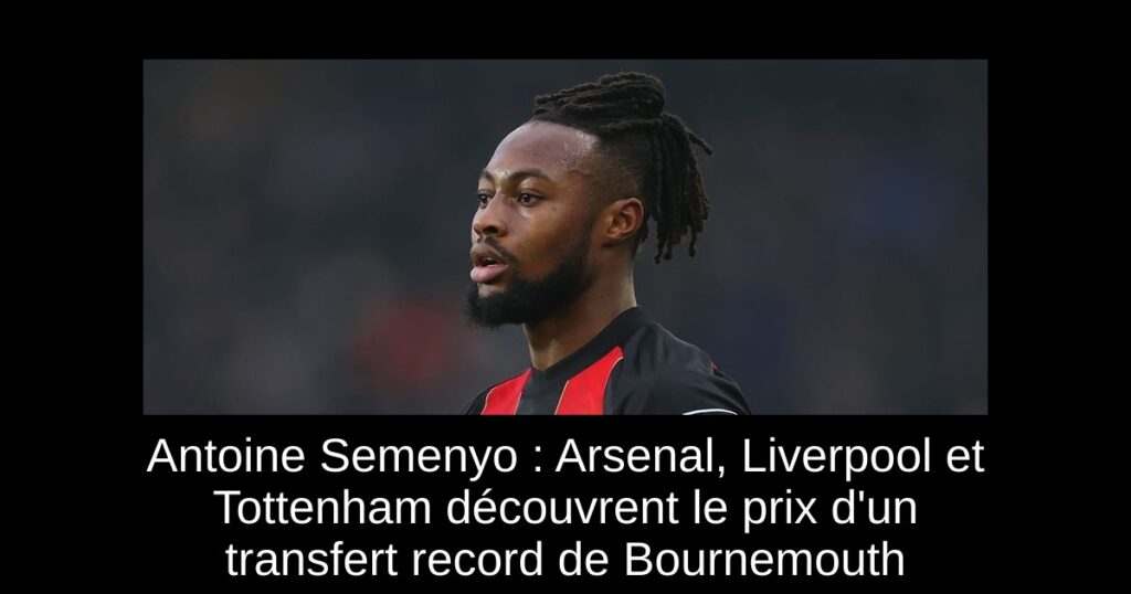 Antoine Semenyo : Arsenal, Liverpool et Tottenham découvrent le prix d'un transfert record de Bournemouth
