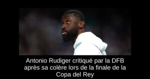 Antonio Rudiger critiqué par la DFB après sa colère lors de la finale de la Copa del Rey