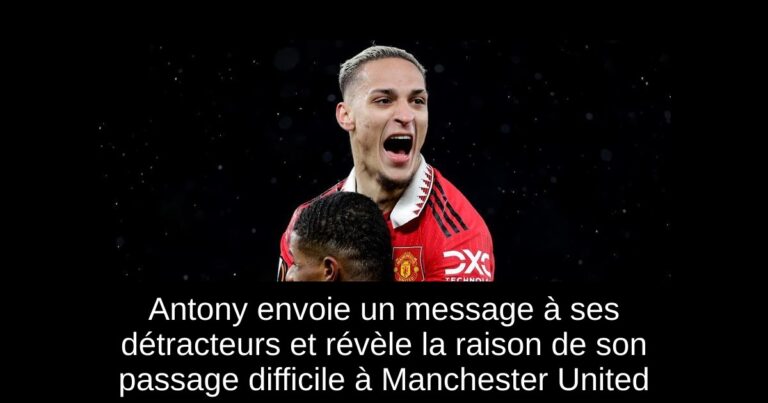 Antony envoie un message à ses détracteurs et révèle la raison de son passage difficile à Manchester United