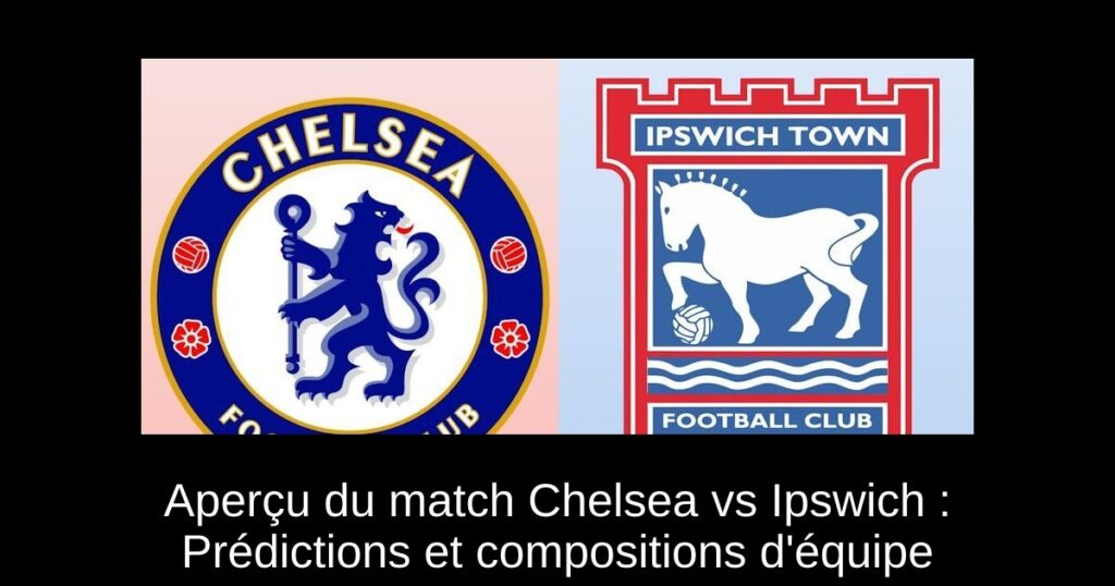 Aperçu du match Chelsea vs Ipswich : Prédictions et compositions d'équipe