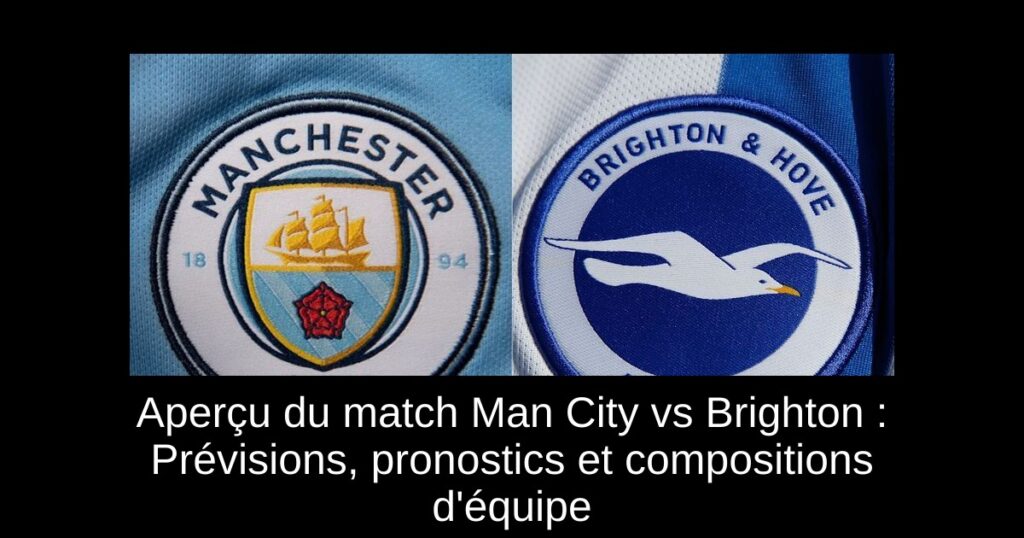 Aperçu du match Man City vs Brighton : Prévisions, pronostics et compositions d'équipe